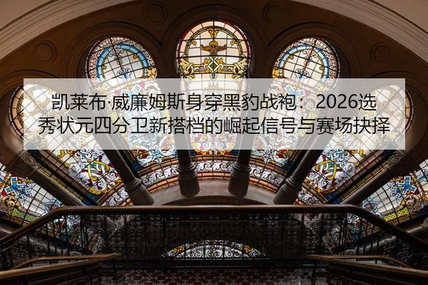 凯莱布·威廉姆斯身穿黑豹战袍：2026选秀状元四分卫新搭档的崛起信号与赛场抉择