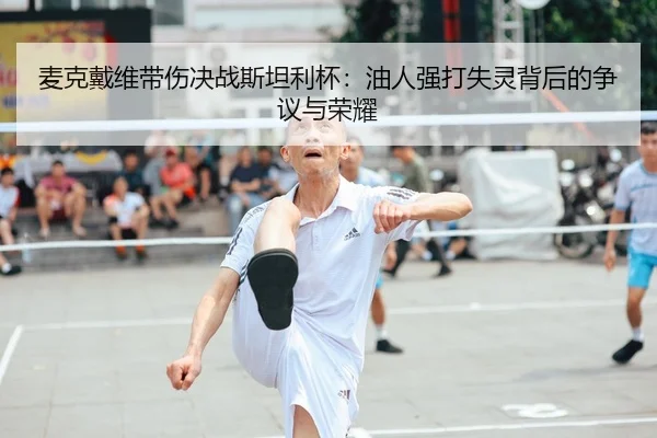 麦克戴维带伤决战斯坦利杯：油人强打失灵背后的争议与荣耀
