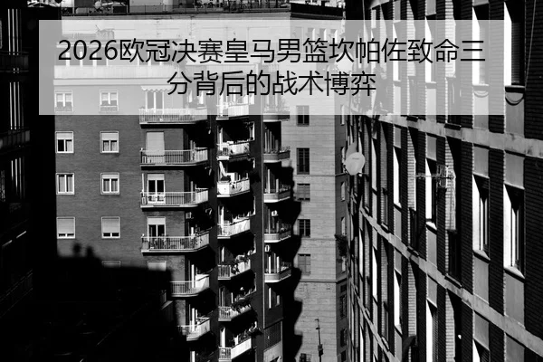2026欧冠决赛皇马男篮坎帕佐致命三分背后的战术博弈