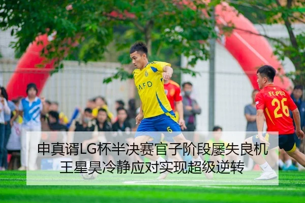 申真谞LG杯半决赛官子阶段屡失良机 王星昊冷静应对实现超级逆转