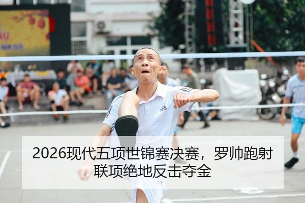 2026现代五项世锦赛决赛，罗帅跑射联项绝地反击夺金